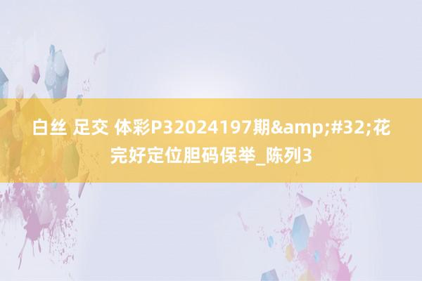 白丝 足交 体彩P32024197期&#32;花完好定位胆码保举_陈列3