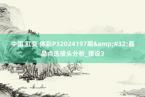 中国 肛交 体彩P32024197期&#32;晶晶点选接头分析_摆设3