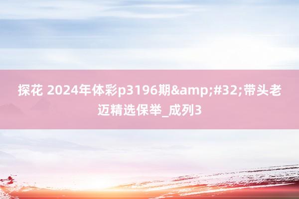 探花 2024年体彩p3196期&#32;带头老迈精选保举_成列3