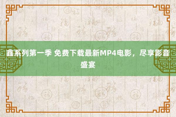 鑫系列第一季 免费下载最新MP4电影，尽享影音盛宴