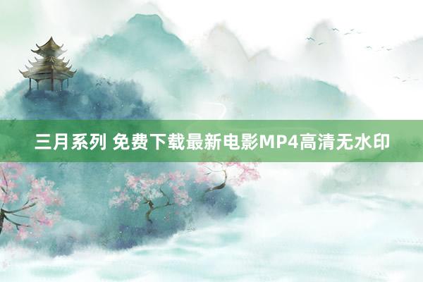 三月系列 免费下载最新电影MP4高清无水印