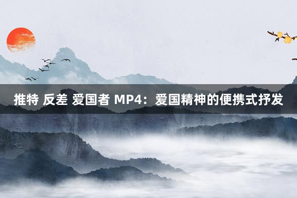 推特 反差 爱国者 MP4：爱国精神的便携式抒发