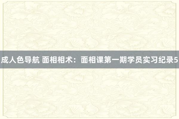 成人色导航 面相相术：面相课第一期学员实习纪录5