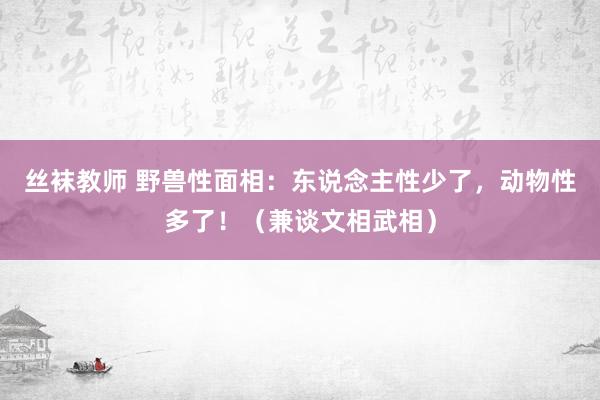 丝袜教师 野兽性面相：东说念主性少了，动物性多了！（兼谈文相武相）