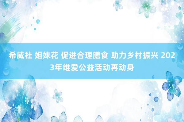 希威社 姐妹花 促进合理膳食 助力乡村振兴 2023年维爱公益活动再动身