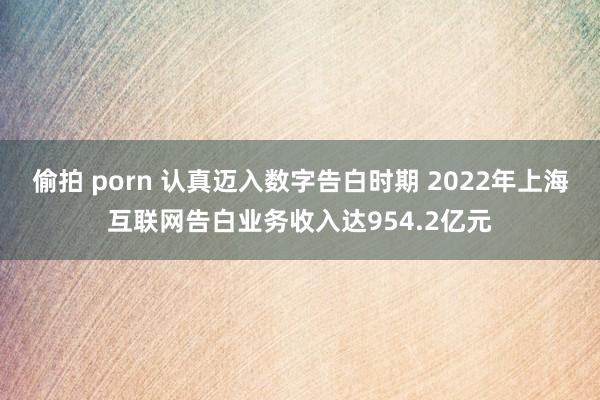 偷拍 porn 认真迈入数字告白时期 2022年上海互联网告白业务收入达954.2亿元