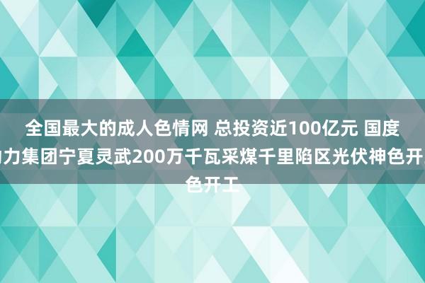 全国最大的成人色情网 总投资近100亿元 国度动力集团宁夏灵武200万千瓦采煤千里陷区光伏神色开工