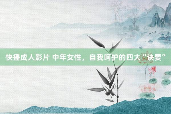 快播成人影片 中年女性，自我呵护的四大“诀要”