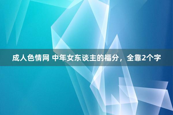 成人色情网 中年女东谈主的福分，全靠2个字