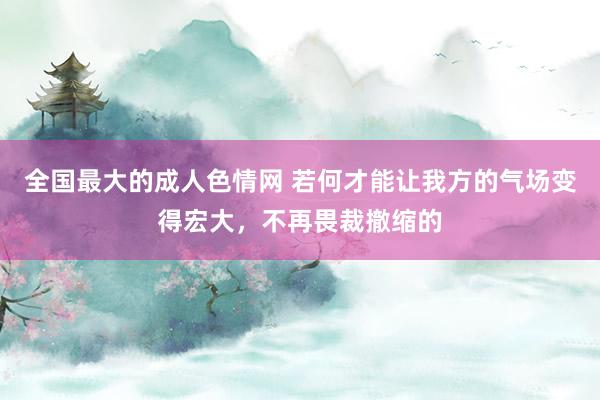 全国最大的成人色情网 若何才能让我方的气场变得宏大，不再畏裁撤缩的