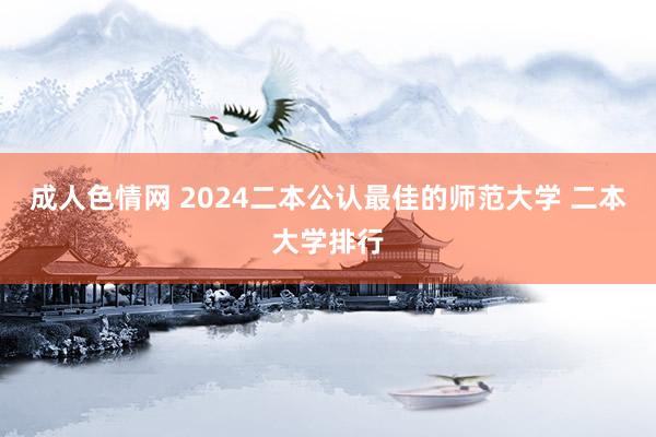 成人色情网 2024二本公认最佳的师范大学 二本大学排行