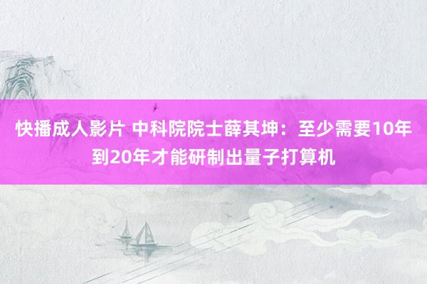 快播成人影片 中科院院士薛其坤：至少需要10年到20年才能研制出量子打算机