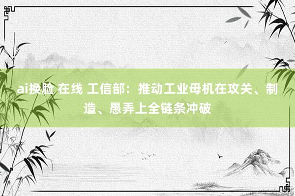 ai换脸 在线 工信部：推动工业母机在攻关、制造、愚弄上全链条冲破