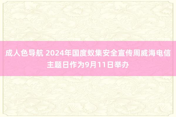 成人色导航 2024年国度蚁集安全宣传周威海电信主题日作为9月11日举办