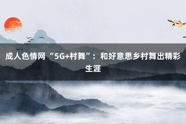 成人色情网 “5G+村舞”：和好意思乡村舞出精彩生涯