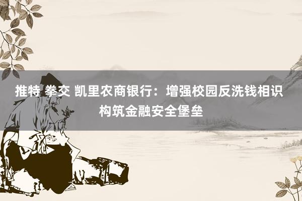 推特 拳交 凯里农商银行：增强校园反洗钱相识 构筑金融安全堡垒