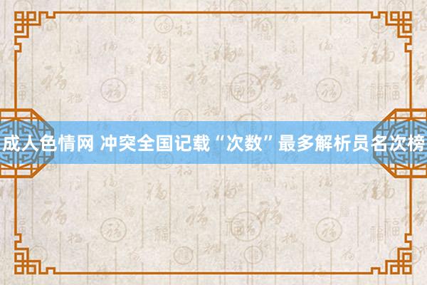 成人色情网 冲突全国记载“次数”最多解析员名次榜