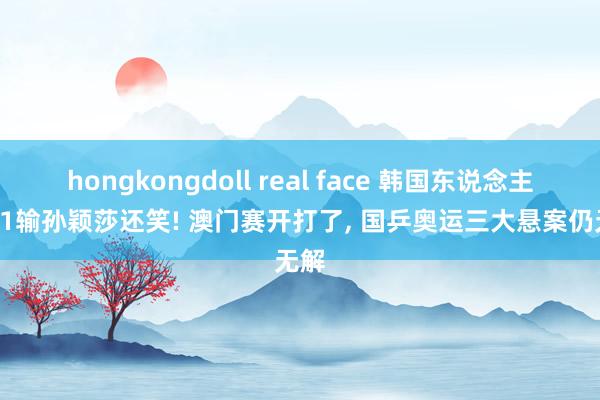 hongkongdoll real face 韩国东说念主1-11输孙颖莎还笑! 澳门赛开打了, 国乒奥运三大悬案仍无解