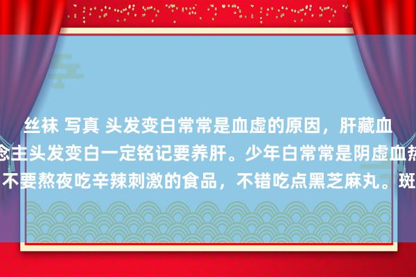 丝袜 写真 头发变白常常是血虚的原因，肝藏血，发为血之余，女东说念主头发变白一定铭记要养肝。少年白常常是阴虚血热的原因，要滋阴，不要熬夜吃辛辣刺激的食品，不错吃点黑芝麻丸。斑白头发是脾接受伤的原因，想伤脾，想虑过...