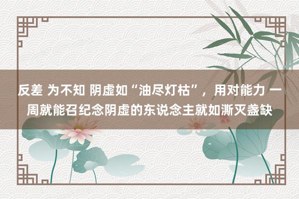 反差 为不知 阴虚如“油尽灯枯”，用对能力 一周就能召纪念阴虚的东说念主就如澌灭盏缺