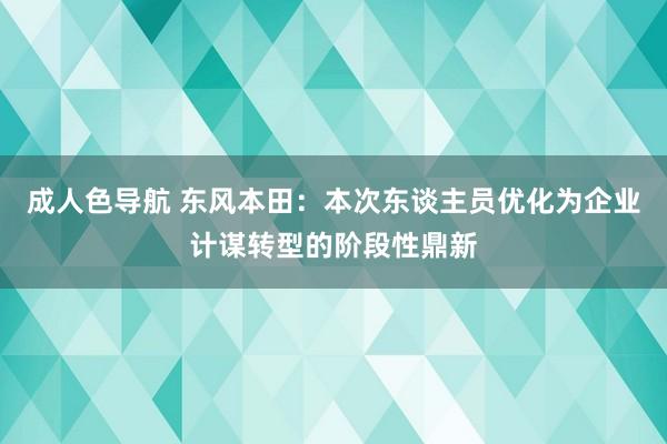 成人色导航 东风本田：本次东谈主员优化为企业计谋转型的阶段性鼎新