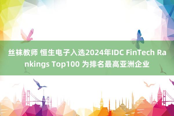 丝袜教师 恒生电子入选2024年IDC FinTech Rankings Top100 为排名最高亚洲企业