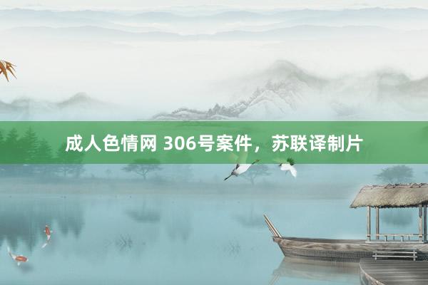 成人色情网 306号案件，苏联译制片