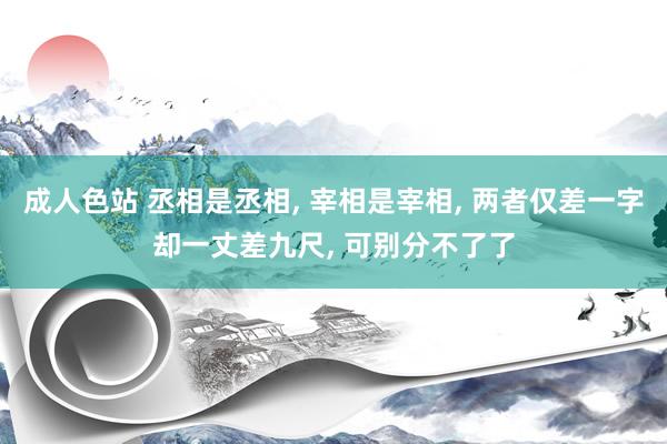 成人色站 丞相是丞相， 宰相是宰相， 两者仅差一字却一丈差九尺， 可别分不了了