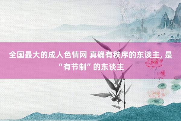 全国最大的成人色情网 真确有秩序的东谈主， 是“有节制”的东谈主