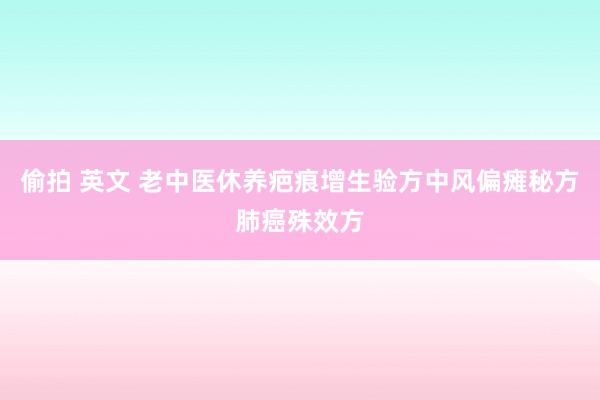 偷拍 英文 老中医休养疤痕增生验方中风偏瘫秘方肺癌殊效方