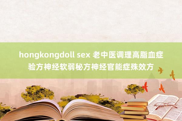 hongkongdoll sex 老中医调理高脂血症验方神经软弱秘方神经官能症殊效方