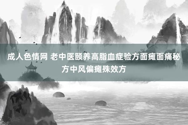 成人色情网 老中医颐养高脂血症验方面瘫面痛秘方中风偏瘫殊效方