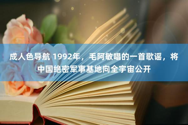 成人色导航 1992年，毛阿敏唱的一首歌谣，将中国绝密军事基地向全宇宙公开