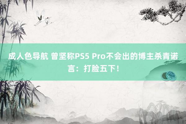 成人色导航 曾坚称PS5 Pro不会出的博主杀青诺言：打脸五下！