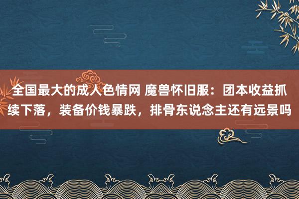 全国最大的成人色情网 魔兽怀旧服：团本收益抓续下落，装备价钱暴跌，排骨东说念主还有远景吗