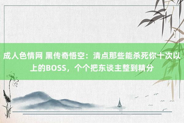 成人色情网 黑传奇悟空：清点那些能杀死你十次以上的BOSS，个个把东谈主整到精分