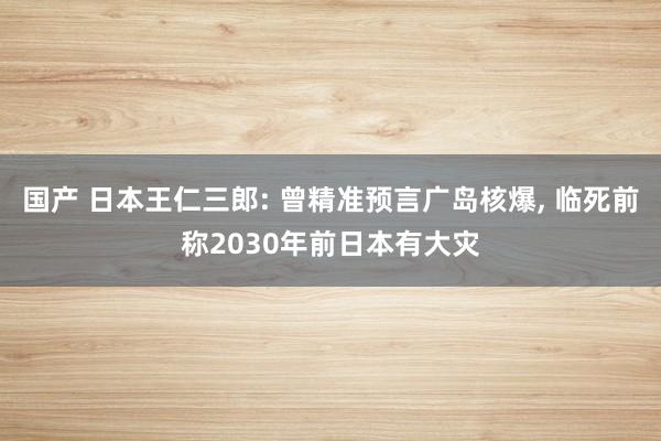 国产 日本王仁三郎: 曾精准预言广岛核爆, 临死前称2030年前日本有大灾