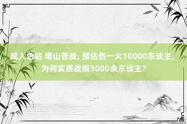 成人色站 塔山苦战, 预估伤一火10000东谈主, 为何实质战损3000余东谈主?