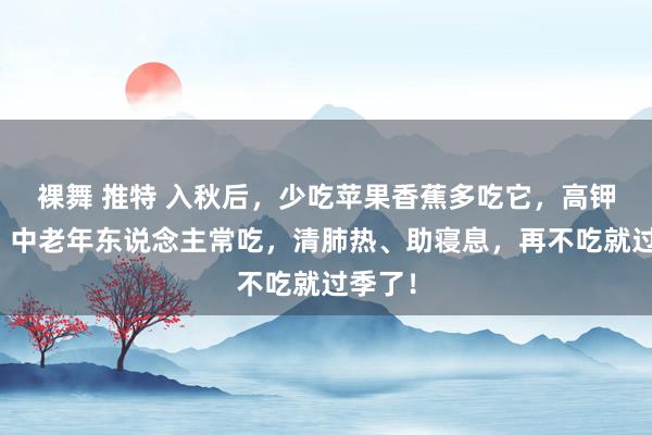 裸舞 推特 入秋后，少吃苹果香蕉多吃它，高钾高磷！中老年东说念主常吃，清肺热、助寝息，再不吃就过季了！