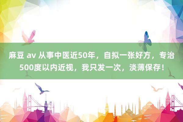 麻豆 av 从事中医近50年，自拟一张好方，专治500度以内近视，我只发一次，淡薄保存！