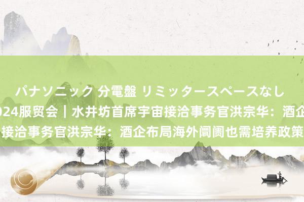 パナソニック 分電盤 リミッタースペースなし 露出・半埋込両用形 2024服贸会｜水井坊首席宇宙接洽事务官洪宗华：酒企布局海外阛阓也需培养政策定力