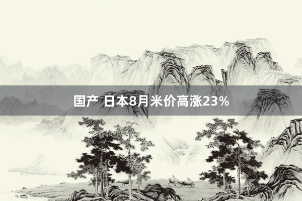 国产 日本8月米价高涨23%