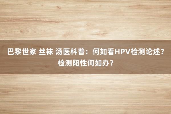 巴黎世家 丝袜 汤医科普：何如看HPV检测论述？检测阳性何如办？