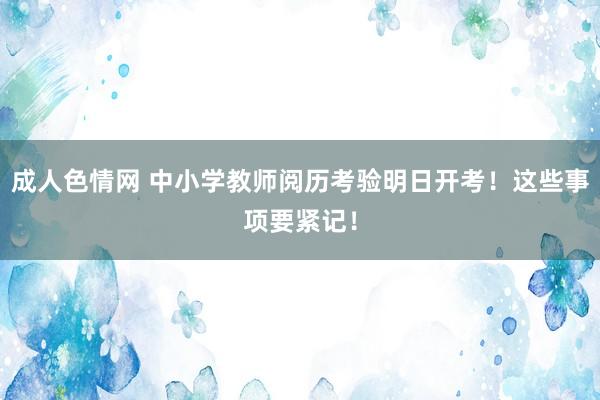 成人色情网 中小学教师阅历考验明日开考！这些事项要紧记！