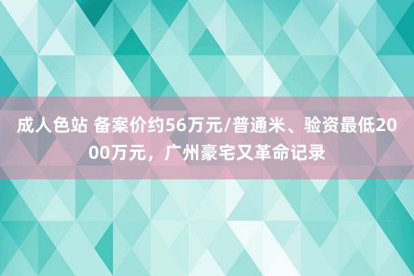 成人色站 备案价约56万元/普通米、验资最低2000万元，广州豪宅又革命记录