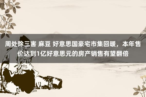 周处除三害 麻豆 好意思国豪宅市集回暖，本年售价达到1亿好意思元的房产销售有望翻倍