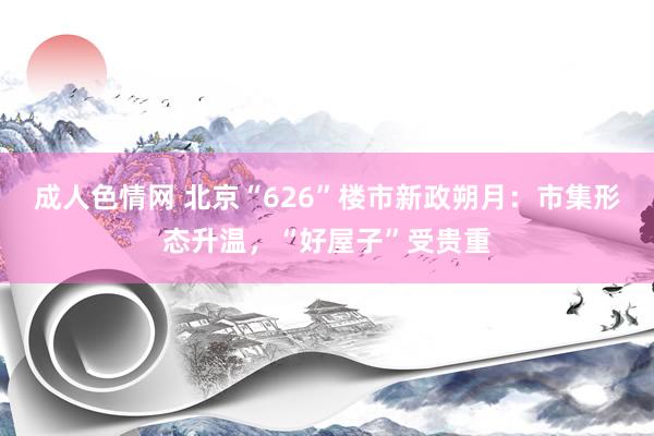 成人色情网 北京“626”楼市新政朔月：市集形态升温，“好屋子”受贵重