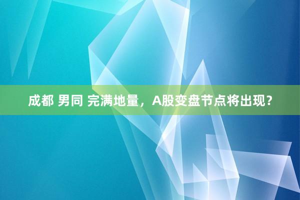 成都 男同 完满地量，A股变盘节点将出现？