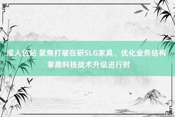 成人色站 聚焦打破在研SLG家具、优化业务结构  掌趣科技战术升级进行时