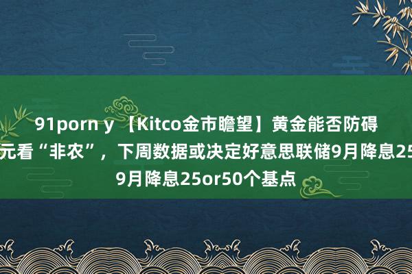 91porn y 【Kitco金市瞻望】黄金能否防碍3000好意思元看“非农”，下周数据或决定好意思联储9月降息25or50个基点